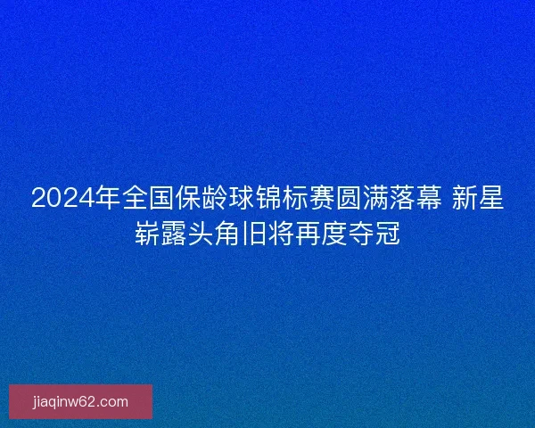 2024年全国保龄球锦标赛圆满落幕 新星崭露头角旧将再度夺冠