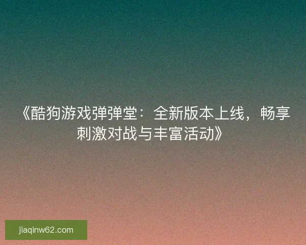 《酷狗游戏弹弹堂：全新版本上线，畅享刺激对战与丰富活动》