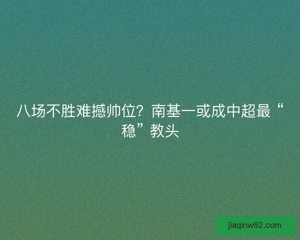 八场不胜难撼帅位？南基一或成中超最 “稳” 教头