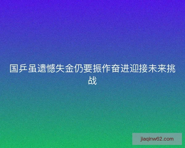 国乒虽遗憾失金仍要振作奋进迎接未来挑战