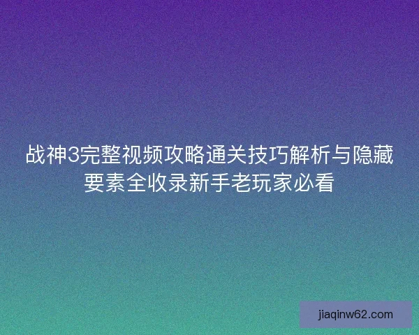 战神3完整视频攻略通关技巧解析与隐藏要素全收录新手老玩家必看