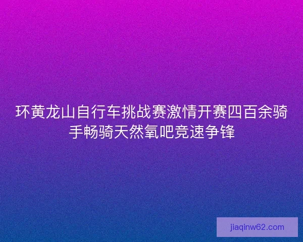 环黄龙山自行车挑战赛激情开赛四百余骑手畅骑天然氧吧竞速争锋