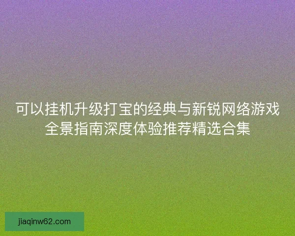 可以挂机升级打宝的经典与新锐网络游戏全景指南深度体验推荐精选合集