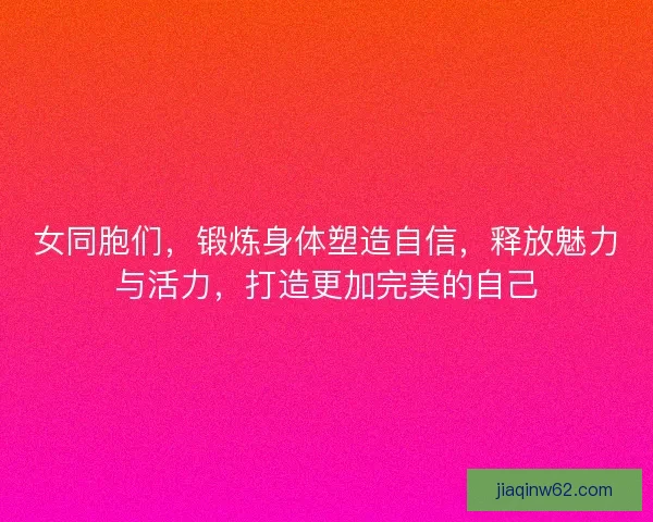 女同胞们，锻炼身体塑造自信，释放魅力与活力，打造更加完美的自己