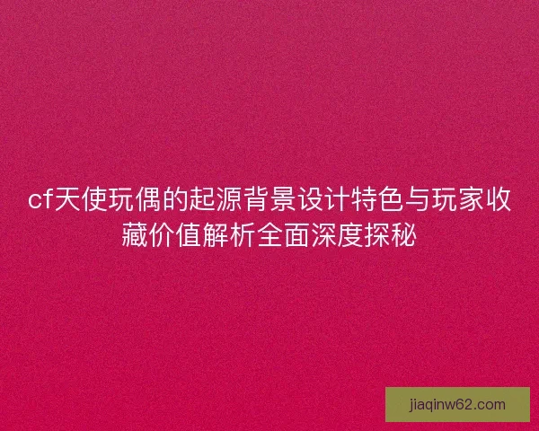 cf天使玩偶的起源背景设计特色与玩家收藏价值解析全面深度探秘