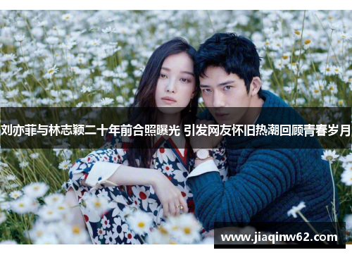 刘亦菲与林志颖二十年前合照曝光 引发网友怀旧热潮回顾青春岁月