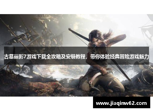 古墓丽影7游戏下载全攻略及安装教程，带你体验经典冒险游戏魅力